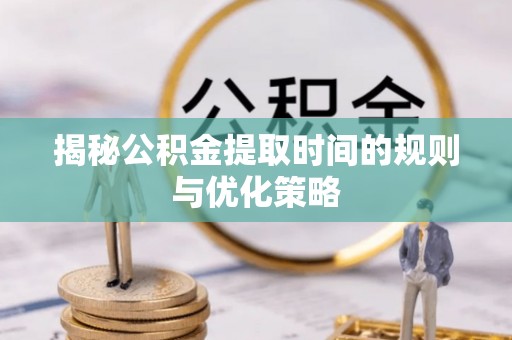 平顺揭秘公积金提取时间的规则与优化策略