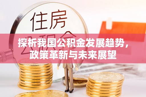 平顺探析我国公积金发展趋势，政策革新与未来展望