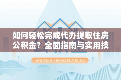 平顺如何轻松完成代办提取住房公积金？全面指南与实用技巧