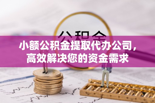 平顺小额公积金提取代办公司，高效解决您的资金需求