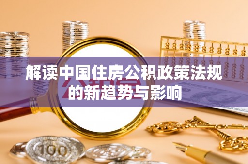 平顺解读中国住房公积政策法规的新趋势与影响