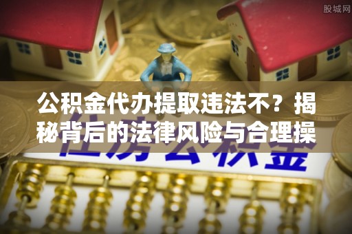平顺公积金代办提取违法不？揭秘背后的法律风险与合理操作