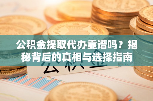 平顺公积金提取代办靠谱吗？揭秘背后的真相与选择指南