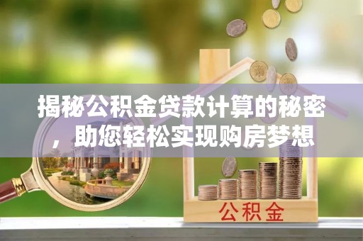 平顺揭秘公积金贷款计算的秘密，助您轻松实现购房梦想
