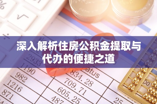 平顺深入解析住房公积金提取与代办的便捷之道