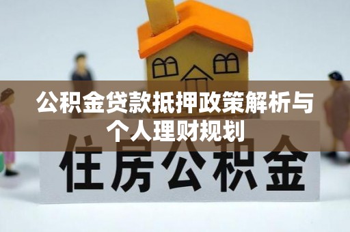 平顺公积金贷款抵押政策解析与个人理财规划