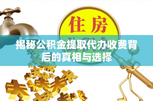 平顺揭秘公积金提取代办收费背后的真相与选择
