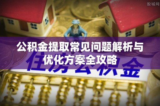 平顺公积金提取常见问题解析与优化方案全攻略