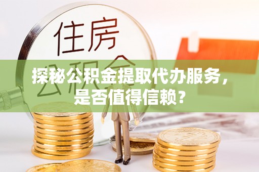 平顺探秘公积金提取代办服务，是否值得信赖？