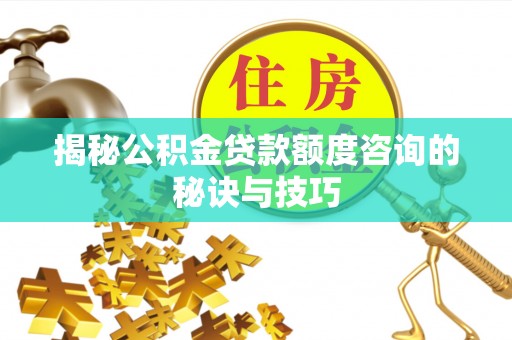 平顺揭秘公积金贷款额度咨询的秘诀与技巧