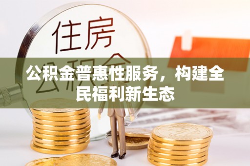 平顺公积金普惠性服务，构建全民福利新生态