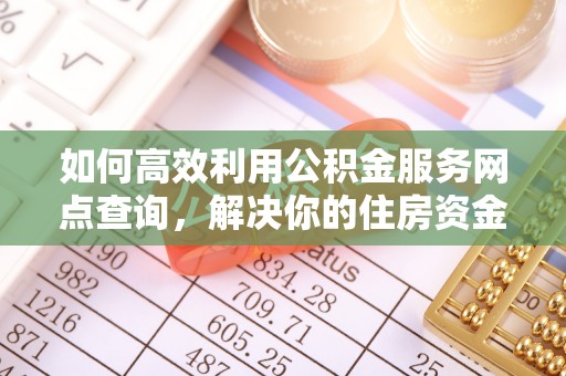 平顺如何高效利用公积金服务网点查询，解决你的住房资金难题