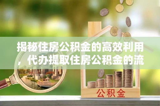 平顺揭秘住房公积金的高效利用，代办提取住房公积金的流程与技巧