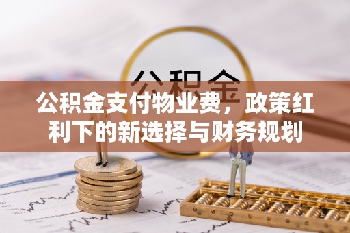 平顺公积金支付物业费，政策红利下的新选择与财务规划