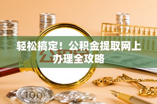 平顺轻松搞定！公积金提取网上办理全攻略