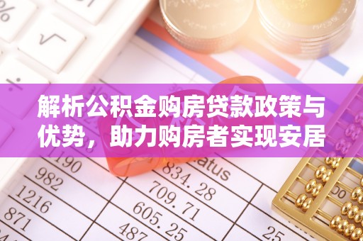 平顺解析公积金购房贷款政策与优势，助力购房者实现安居梦想