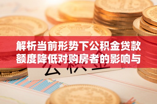 平顺解析当前形势下公积金贷款额度降低对购房者的影响与应对策略