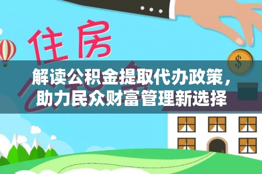 平顺解读公积金提取代办政策，助力民众财富管理新选择