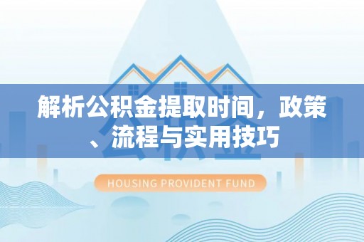 平顺解析公积金提取时间，政策、流程与实用技巧
