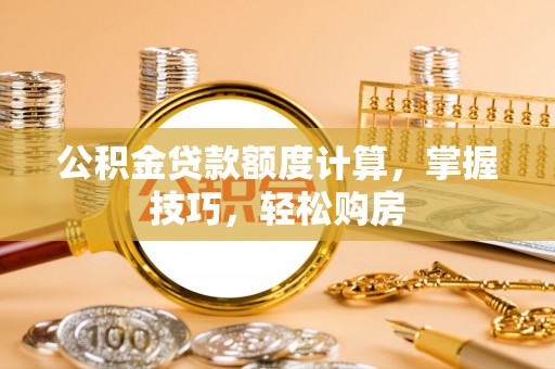 平顺公积金贷款额度计算，掌握技巧，轻松购房