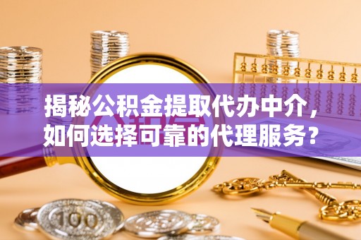 平顺揭秘公积金提取代办中介，如何选择可靠的代理服务？