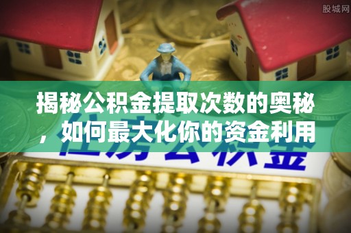 平顺揭秘公积金提取次数的奥秘，如何最大化你的资金利用？