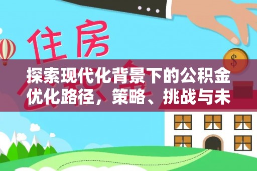 平顺探索现代化背景下的公积金优化路径，策略、挑战与未来展望