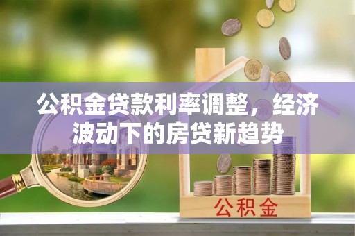 平顺公积金贷款利率调整，经济波动下的房贷新趋势