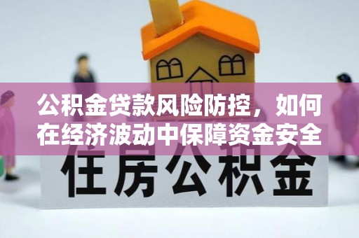 平顺公积金贷款风险防控，如何在经济波动中保障资金安全
