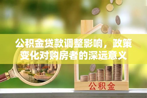 平顺公积金贷款调整影响，政策变化对购房者的深远意义