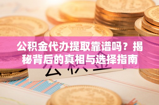 平顺公积金代办提取靠谱吗？揭秘背后的真相与选择指南