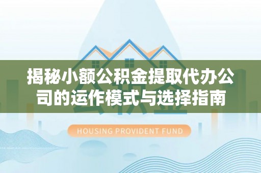 平顺揭秘小额公积金提取代办公司的运作模式与选择指南