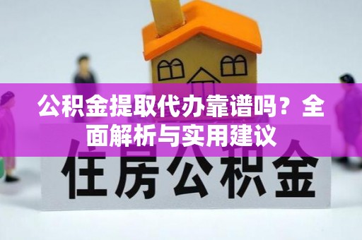 平顺公积金提取代办靠谱吗？全面解析与实用建议
