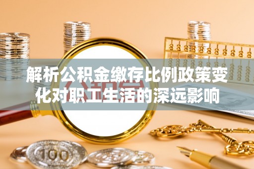 平顺解析公积金缴存比例政策变化对职工生活的深远影响