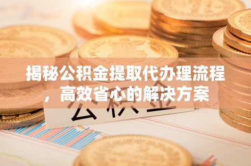 平顺揭秘公积金提取代办理流程，高效省心的解决方案