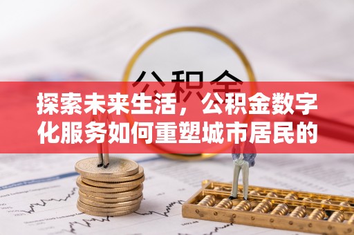 平顺探索未来生活，公积金数字化服务如何重塑城市居民的财务管理