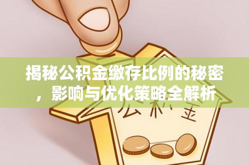 平顺揭秘公积金缴存比例的秘密，影响与优化策略全解析