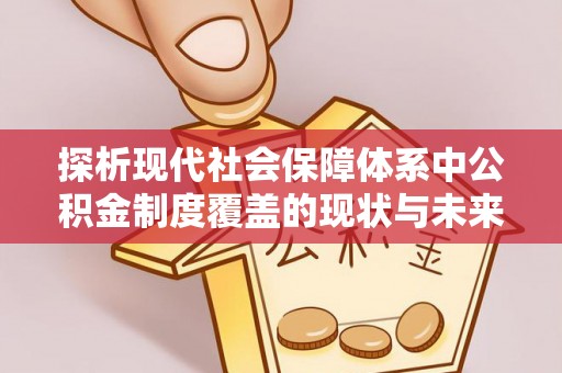 平顺探析现代社会保障体系中公积金制度覆盖的现状与未来