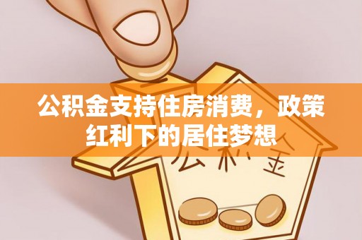 平顺公积金支持住房消费，政策红利下的居住梦想