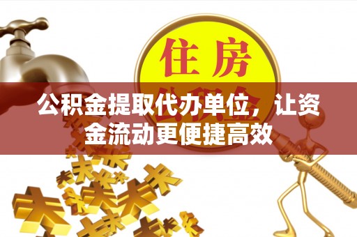 平顺公积金提取代办单位，让资金流动更便捷高效