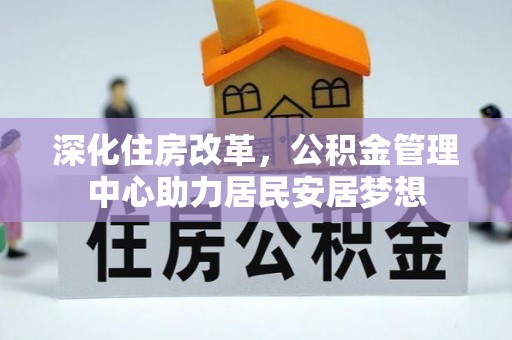 平顺深化住房改革，公积金管理中心助力居民安居梦想