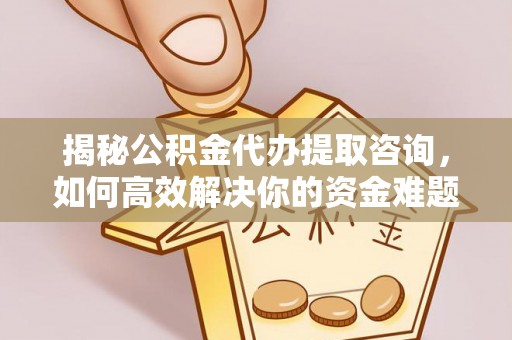 平顺揭秘公积金代办提取咨询，如何高效解决你的资金难题