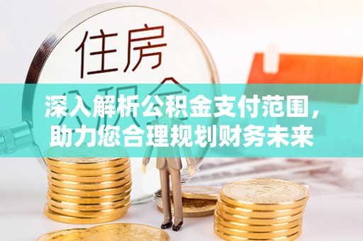 平顺深入解析公积金支付范围，助力您合理规划财务未来