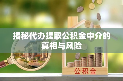 平顺揭秘代办提取公积金中介的真相与风险