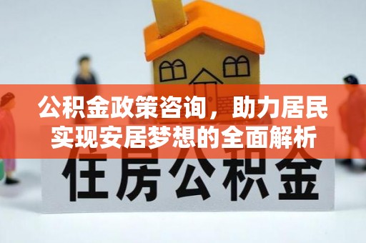 平顺公积金政策咨询，助力居民实现安居梦想的全面解析