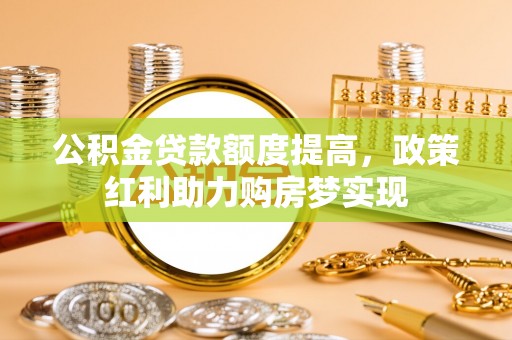 平顺公积金贷款额度提高，政策红利助力购房梦实现