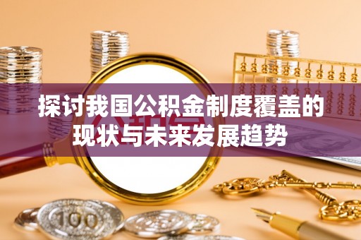平顺探讨我国公积金制度覆盖的现状与未来发展趋势