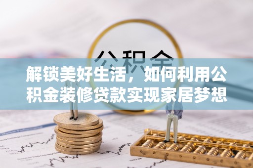 平顺解锁美好生活，如何利用公积金装修贷款实现家居梦想
