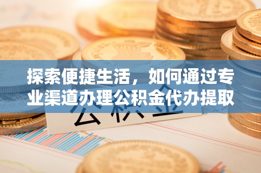 平顺探索便捷生活，如何通过专业渠道办理公积金代办提取业务