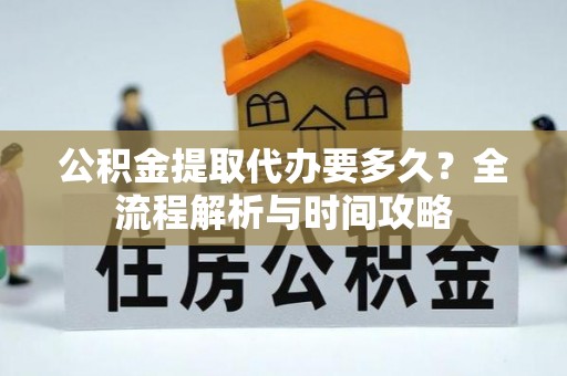 平顺公积金提取代办要多久？全流程解析与时间攻略